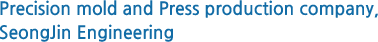 Precision mold and Press production company, SeongJin Engineering.